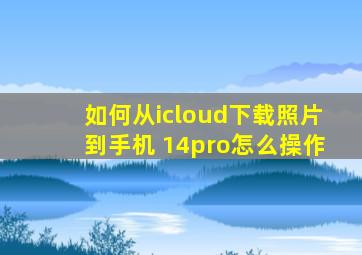 如何从icloud下载照片到手机 14pro怎么操作